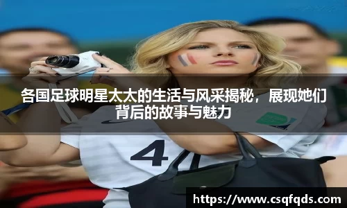 各国足球明星太太的生活与风采揭秘，展现她们背后的故事与魅力